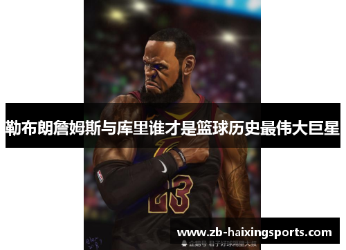 勒布朗詹姆斯与库里谁才是篮球历史最伟大巨星 勒布朗詹姆斯与库里谁才是篮球历史最伟大巨星