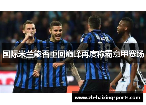 国际米兰能否重回巅峰再度称霸意甲赛场 国际米兰能否重回巅峰再度称霸意甲赛场