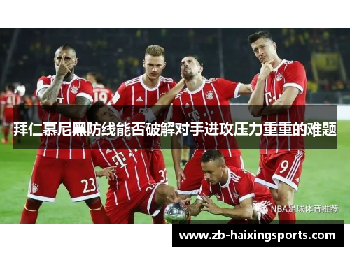 拜仁慕尼黑防线能否破解对手进攻压力重重的难题 拜仁慕尼黑防线能否破解对手进攻压力重重的难题