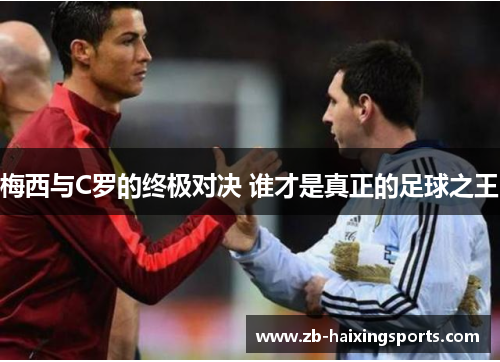 梅西与C罗的终极对决 谁才是真正的足球之王 梅西与C罗的终极对决 谁才是真正的足球之王