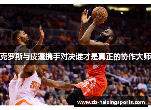 克罗斯与皮蓬携手对决谁才是真正的协作大师