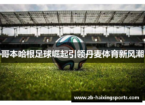 哥本哈根足球崛起引领丹麦体育新风潮 哥本哈根足球崛起引领丹麦体育新风潮